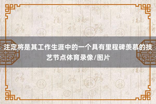 注定将是其工作生涯中的一个具有里程碑羡慕的技艺节点体育录像/图片