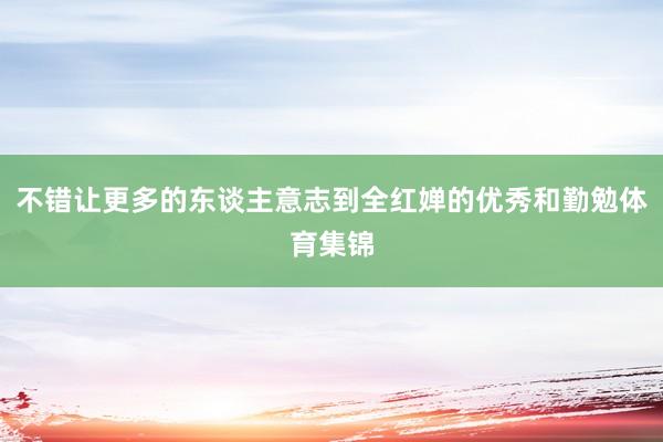 不错让更多的东谈主意志到全红婵的优秀和勤勉体育集锦