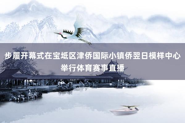 步履开幕式在宝坻区津侨国际小镇侨翌日模样中心举行体育赛事直播