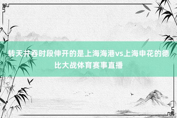 转天并吞时段伸开的是上海海港vs上海申花的德比大战体育赛事直播