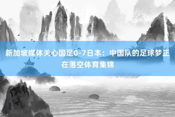 新加坡媒体关心国足0-7日本：中国队的足球梦正在落空体育集锦