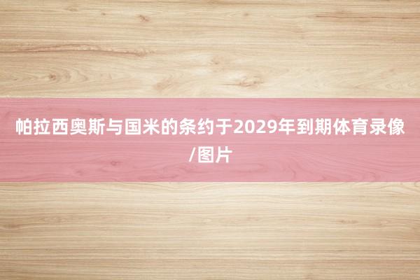 帕拉西奥斯与国米的条约于2029年到期体育录像/图片