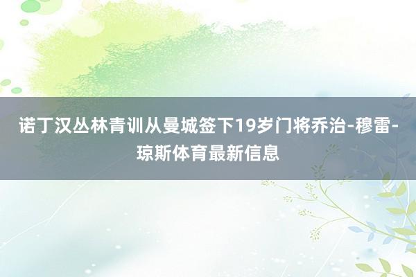 诺丁汉丛林青训从曼城签下19岁门将乔治-穆雷-琼斯体育最新信息