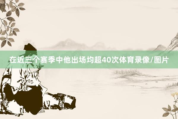 在近三个赛季中他出场均超40次体育录像/图片