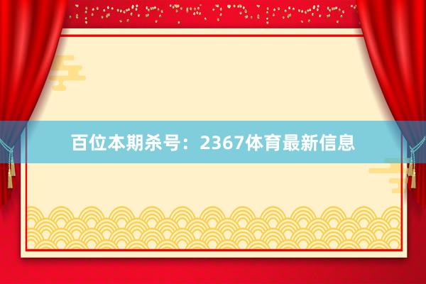 百位本期杀号：2367体育最新信息