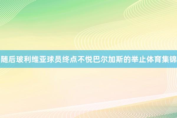 随后玻利维亚球员终点不悦巴尔加斯的举止体育集锦