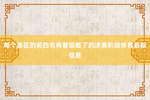 每个赛区的前四名将晋级临了的决赛阶段体育最新信息