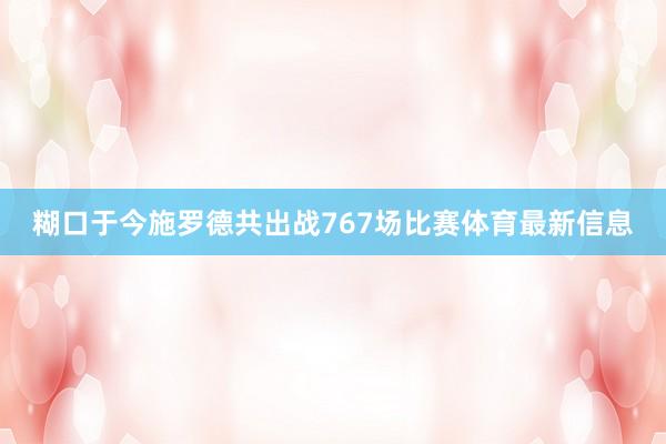 糊口于今施罗德共出战767场比赛体育最新信息