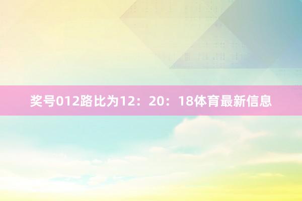 奖号012路比为12：20：18体育最新信息