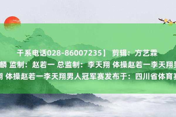 干系电话028-86007235】 剪辑：方艺霖 责编：高婷 审核：马兰 谭麟 监制：赵若一 总监制：李天翔 体操赵若一李天翔男人冠军赛发布于：四川省体育赛事直播