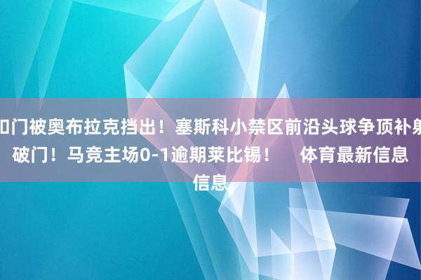 扣门被奥布拉克挡出！塞斯科小禁区前沿头球争顶补射破门！马竞主场0-1逾期莱比锡！    体育最新信息