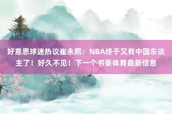 好意思球迷热议崔永熙：NBA终于又有中国东谈主了！好久不见！下一个书豪体育最新信息