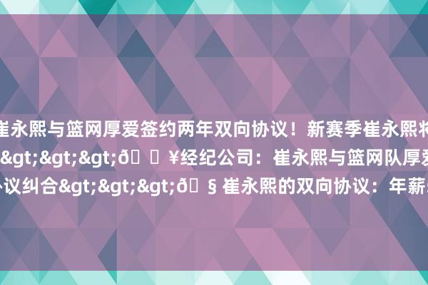 崔永熙与篮网厚爱签约两年双向协议！新赛季崔永熙将身穿篮网8号球衣！纠合>>>💥经纪公司：崔永熙与篮网队厚爱顽强两年双向协议纠合>>>🧠崔永熙的双向协议：年薪58万！不错打NBA也不错转正			2024年休赛期交游鬼话&官宣汇总    体育赛事直播