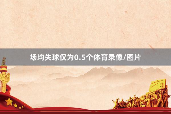 场均失球仅为0.5个体育录像/图片