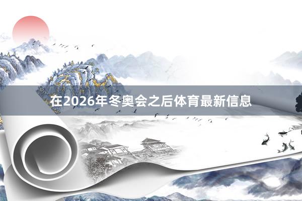 在2026年冬奥会之后体育最新信息