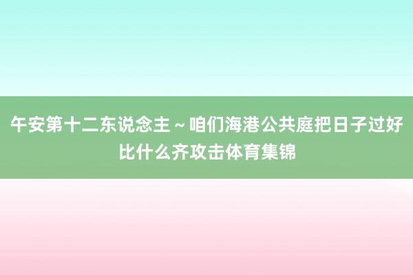 午安第十二东说念主～咱们海港公共庭把日子过好比什么齐攻击体育集锦