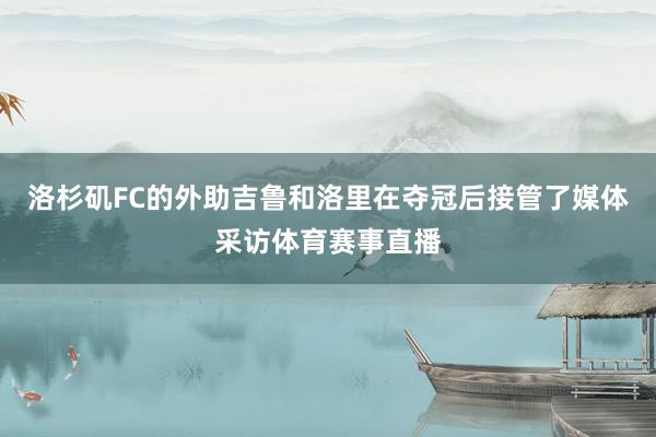 洛杉矶FC的外助吉鲁和洛里在夺冠后接管了媒体采访体育赛事直播