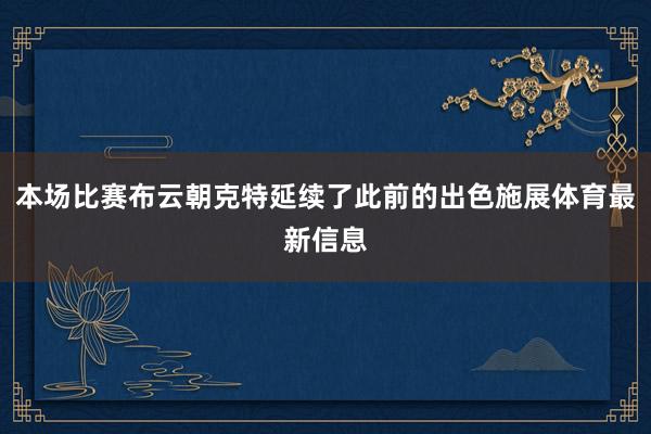 本场比赛布云朝克特延续了此前的出色施展体育最新信息