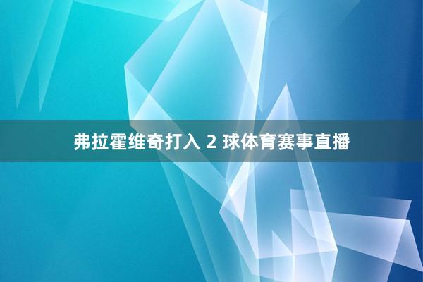 弗拉霍维奇打入 2 球体育赛事直播