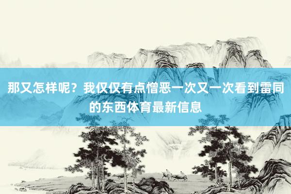 那又怎样呢？我仅仅有点憎恶一次又一次看到雷同的东西体育最新信息