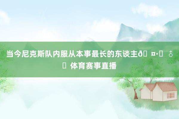 当今尼克斯队内服从本事最长的东谈主🤷‍♂️体育赛事直播