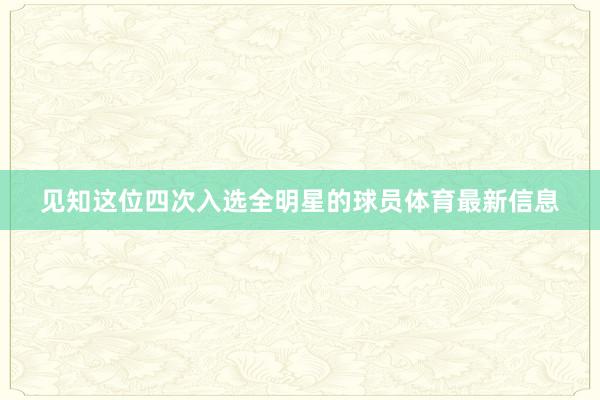 见知这位四次入选全明星的球员体育最新信息