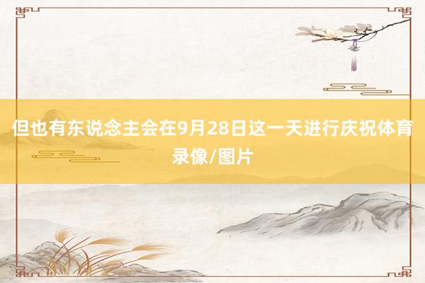 但也有东说念主会在9月28日这一天进行庆祝体育录像/图片