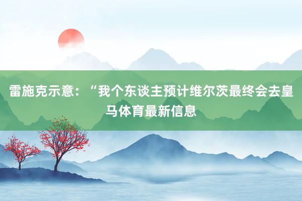 雷施克示意：“我个东谈主预计维尔茨最终会去皇马体育最新信息