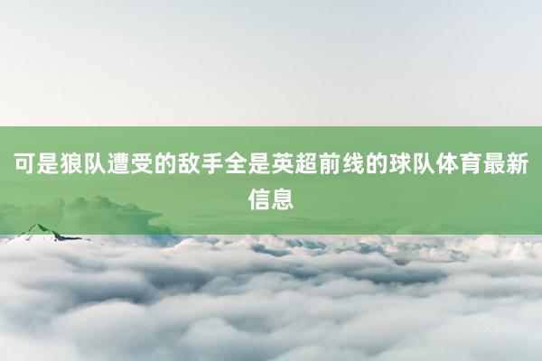 可是狼队遭受的敌手全是英超前线的球队体育最新信息