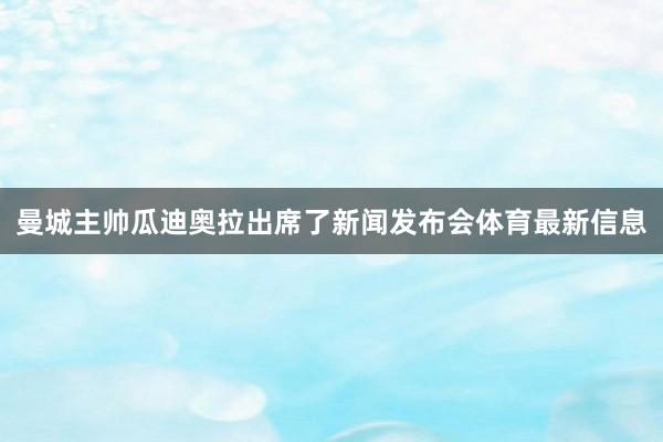 曼城主帅瓜迪奥拉出席了新闻发布会体育最新信息