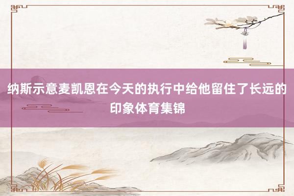 纳斯示意麦凯恩在今天的执行中给他留住了长远的印象体育集锦