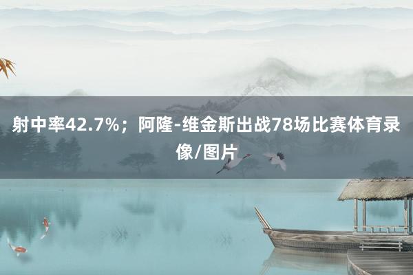 射中率42.7%；阿隆-维金斯出战78场比赛体育录像/图片