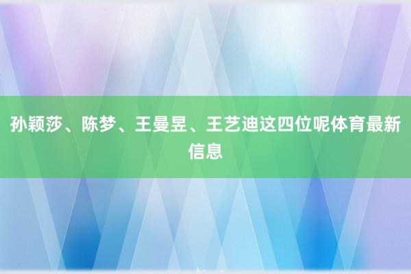 孙颖莎、陈梦、王曼昱、王艺迪这四位呢体育最新信息