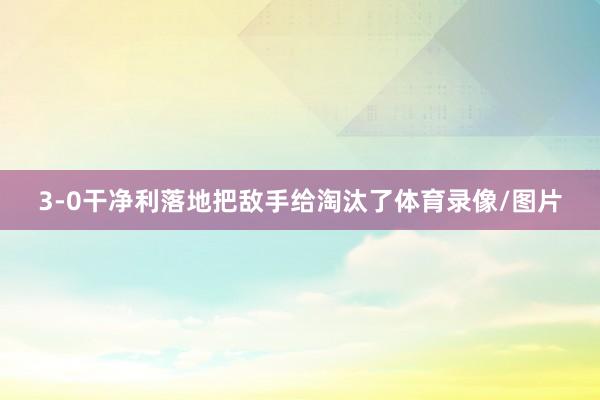 3-0干净利落地把敌手给淘汰了体育录像/图片