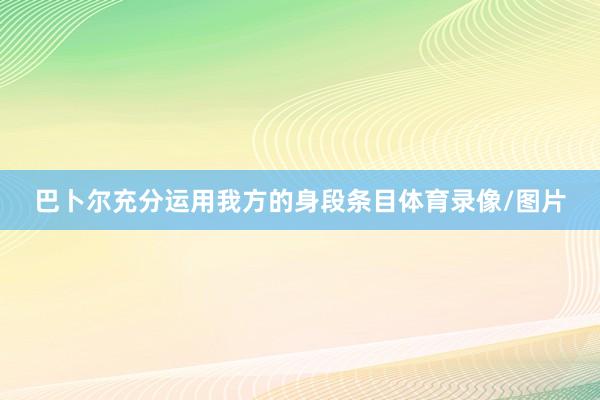 巴卜尔充分运用我方的身段条目体育录像/图片