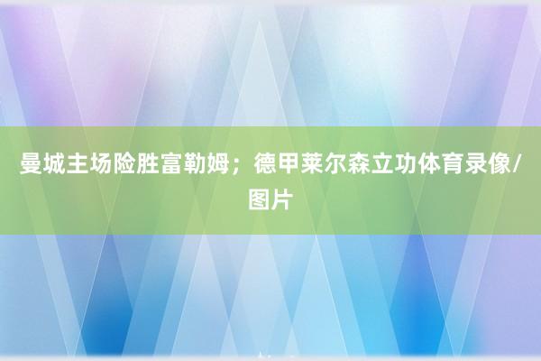 曼城主场险胜富勒姆；德甲莱尔森立功体育录像/图片