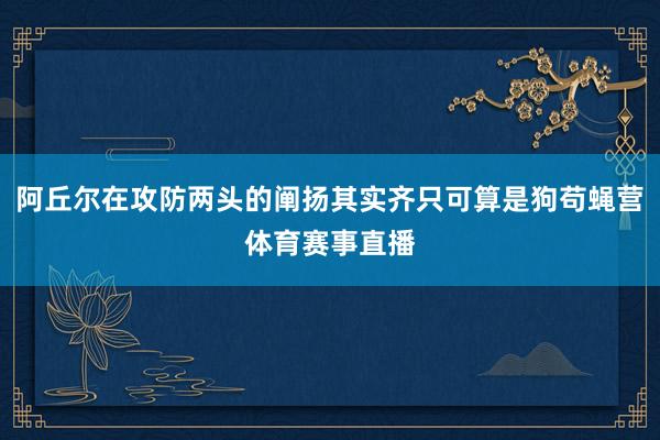 阿丘尔在攻防两头的阐扬其实齐只可算是狗苟蝇营体育赛事直播