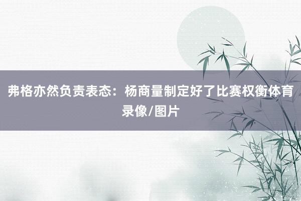 弗格亦然负责表态：杨商量制定好了比赛权衡体育录像/图片