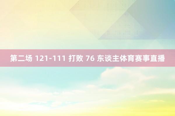 第二场 121-111 打败 76 东谈主体育赛事直播