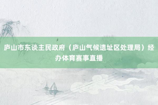 庐山市东谈主民政府（庐山气候遗址区处理局）经办体育赛事直播