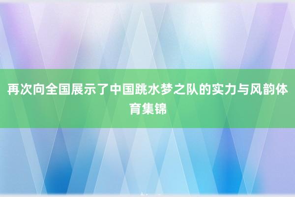 再次向全国展示了中国跳水梦之队的实力与风韵体育集锦