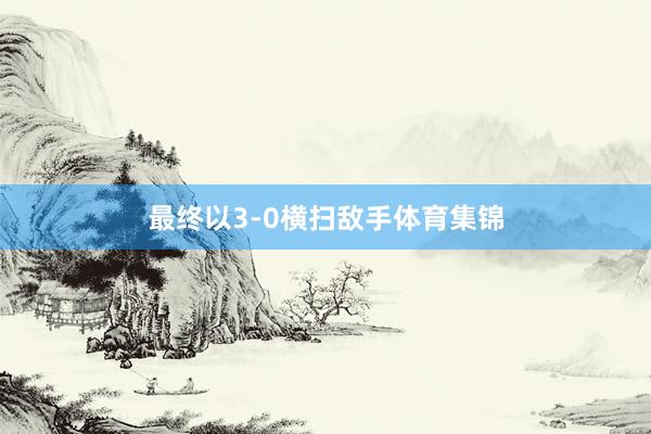 最终以3-0横扫敌手体育集锦