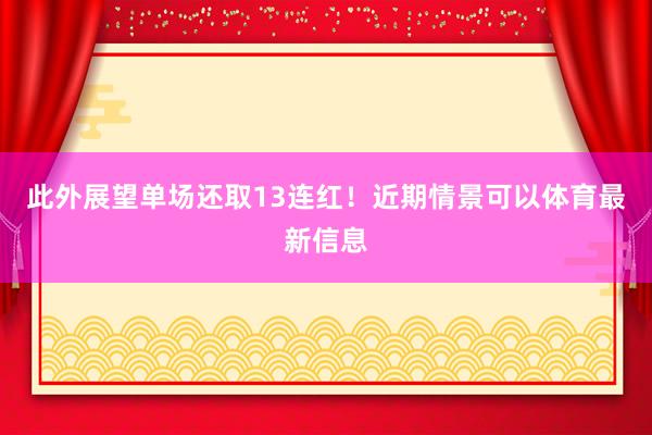 此外展望单场还取13连红！近期情景可以体育最新信息