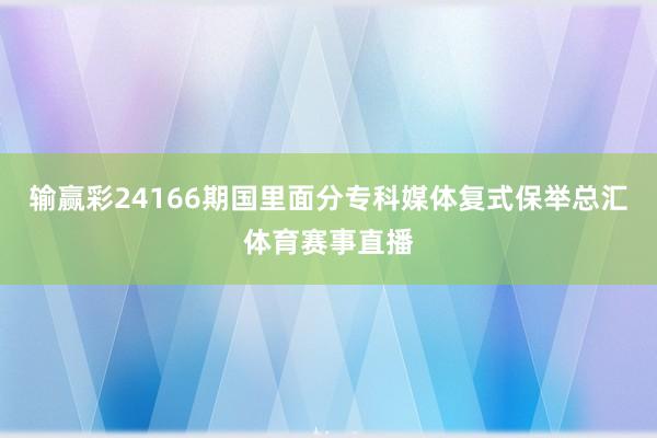 输赢彩24166期国里面分专科媒体复式保举总汇体育赛事直播