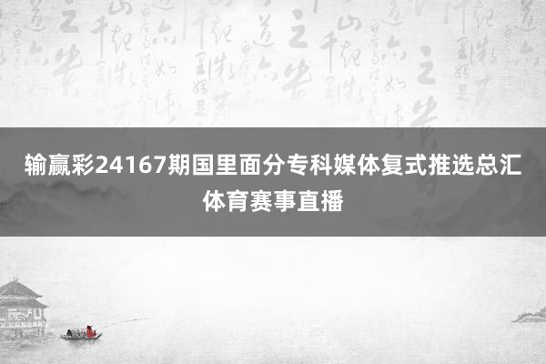 输赢彩24167期国里面分专科媒体复式推选总汇体育赛事直播