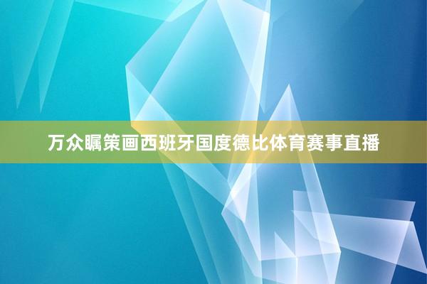 万众瞩策画西班牙国度德比体育赛事直播