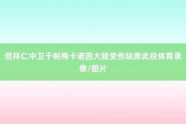 但拜仁中卫于帕梅卡诺因大腿受伤缺席此役体育录像/图片