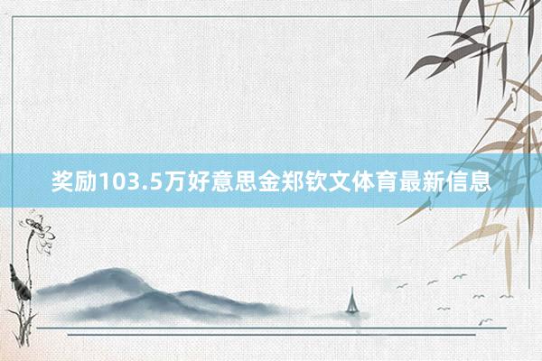 奖励103.5万好意思金郑钦文体育最新信息