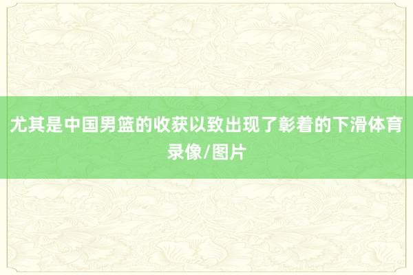 尤其是中国男篮的收获以致出现了彰着的下滑体育录像/图片