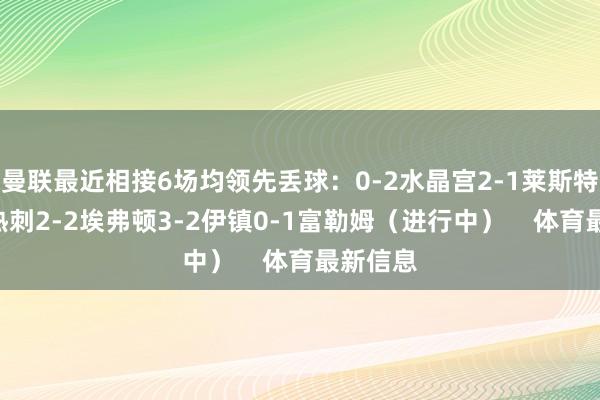 曼联最近相接6场均领先丢球:0-2水晶宫2-1莱斯特城0-1热刺2-2埃弗顿3-2伊镇0-1富勒姆(进行中) 体育最新信息